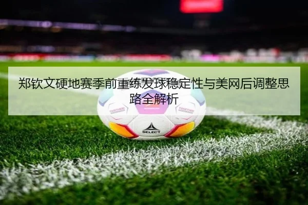 郑钦文硬地赛季前重练发球稳定性与美网后调整思路全解析 - EONSPORTS