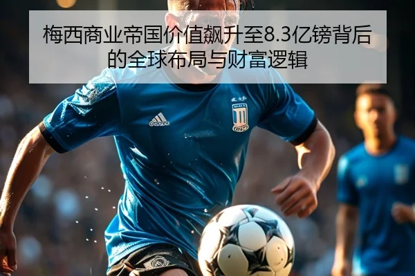 梅西商业帝国价值飙升至8.3亿镑背后的全球布局与财富逻辑 - EONSPORTS